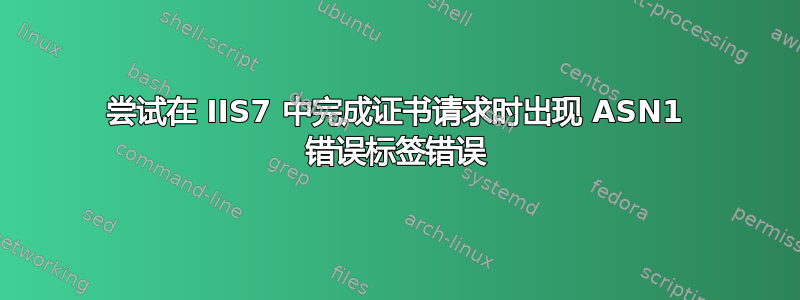 尝试在 IIS7 中完成证书请求时出现 ASN1 错误标签错误