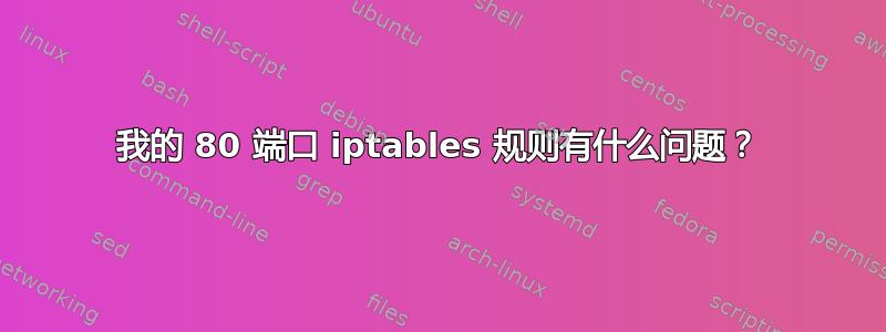 我的 80 端口 iptables 规则有什么问题？