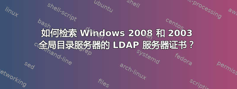 如何检索 Windows 2008 和 2003 全局目录服务器的 LDAP 服务器证书？