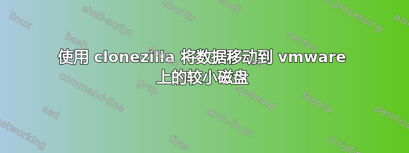 使用 clonezilla 将数据移动到 vmware 上的较小磁盘