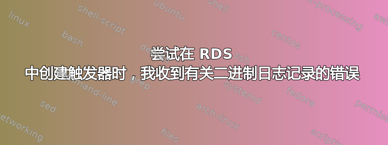 尝试在 RDS 中创建触发器时，我收到有关二进制日志记录的错误