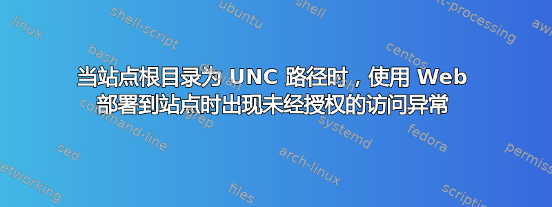 当站点根目录为 UNC 路径时，使用 Web 部署到站点时出现未经授权的访问异常