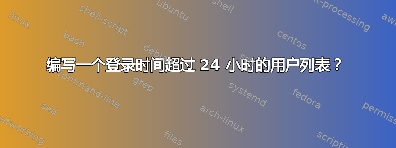 编写一个登录时间超过 24 小时的用户列表？