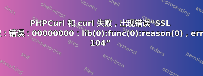 PHPCurl 和 curl 失败，出现错误“SSL 读取：错误：00000000：lib(0):func(0):reason(0)，errno 104”