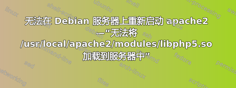 无法在 Debian 服务器上重新启动 apache2 —“无法将 /usr/local/apache2/modules/libphp5.so 加载到服务器中”