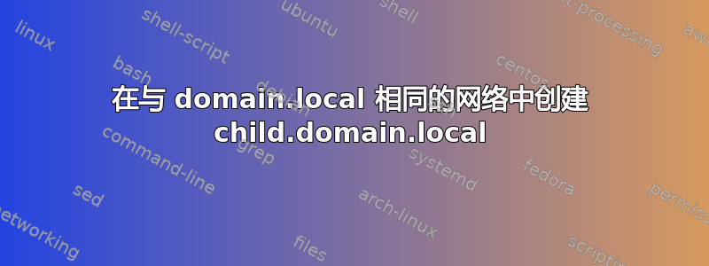 在与 domain.local 相同的网络中创建 child.domain.local