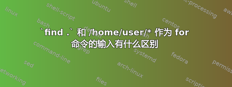 `find .` 和 /home/user/* 作为 for 命令的输入有什么区别