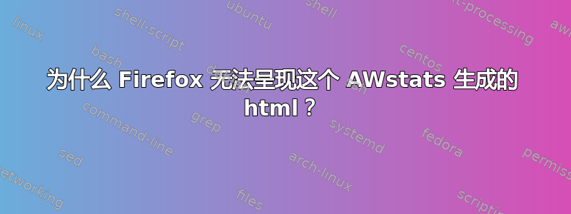 为什么 Firefox 无法呈现这个 AWstats 生成的 html？