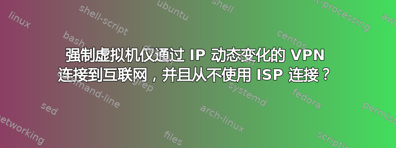 强制虚拟机仅通过 IP 动态变化的 VPN 连接到互联网，并且从不使用 ISP 连接？