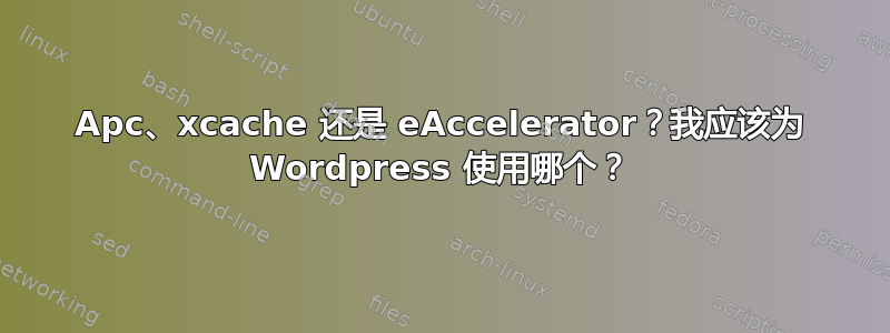 Apc、xcache 还是 eAccelerator？我应该为 Wordpress 使用哪个？