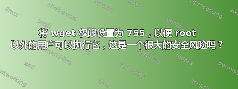 将 wget 权限设置为 755，以便 root 以外的用户可以执行它，这是一个很大的安全风险吗？