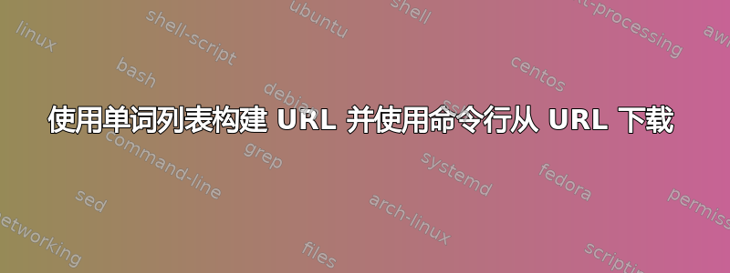 使用单词列表构建 URL 并使用命令行从 URL 下载