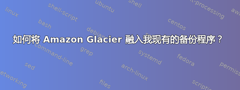 如何将 Amazon Glacier 融入我现有的备份程序？