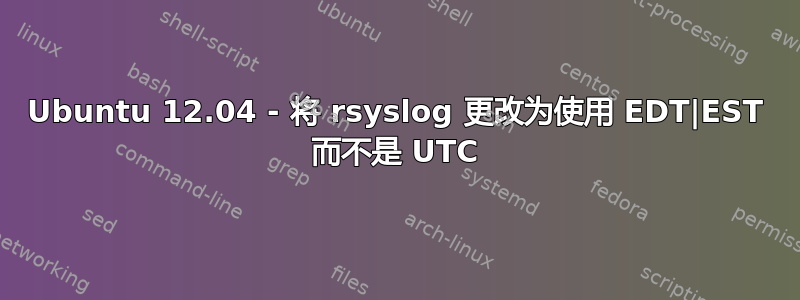 Ubuntu 12.04 - 将 rsyslog 更改为使用 EDT|EST 而不是 UTC