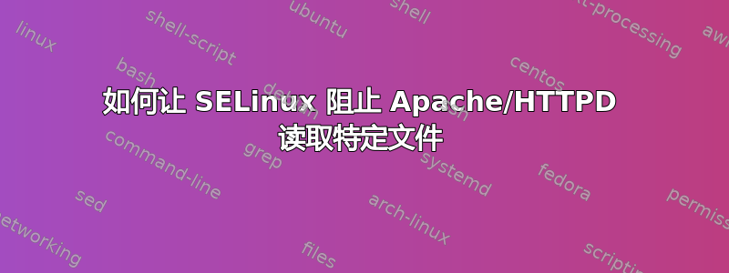 如何让 SELinux 阻止 Apache/HTTPD 读取特定文件