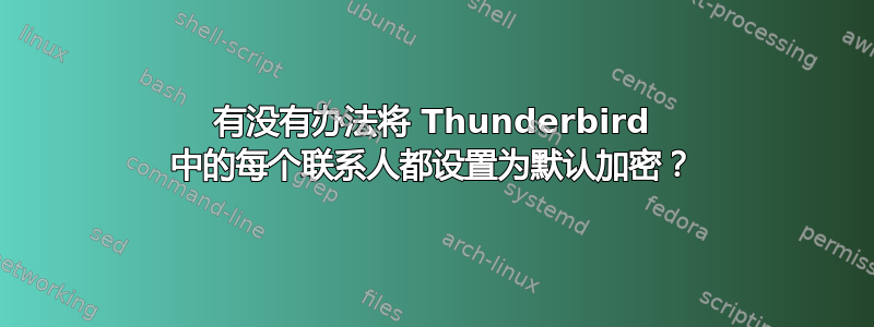 有没有办法将 Thunderbird 中的每个联系人都设置为默认加密？