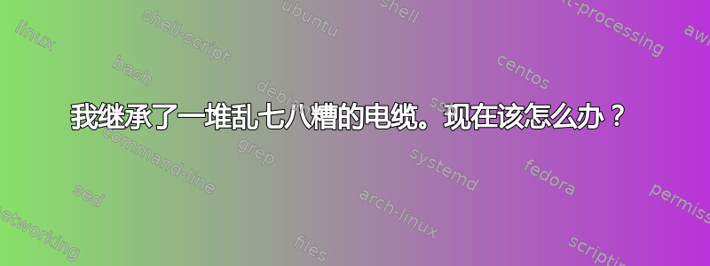 我继承了一堆乱七八糟的电缆。现在该怎么办？