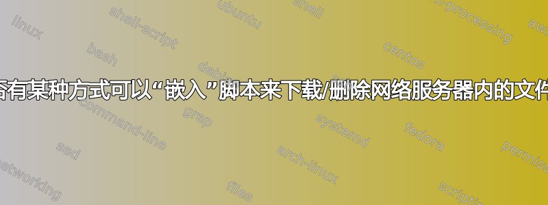 是否有某种方式可以“嵌入”脚本来下载/删除网络服务器内的文件？