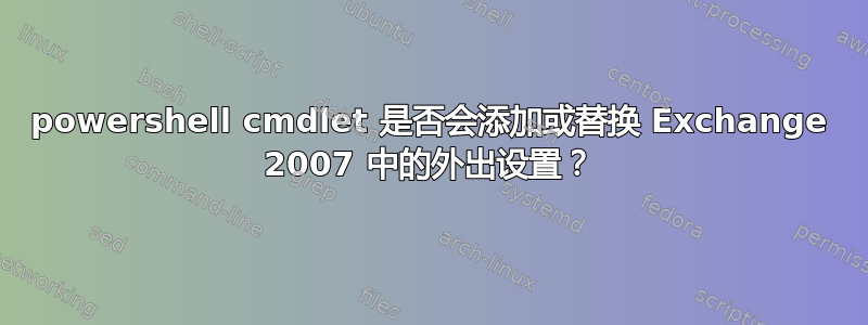 powershell cmdlet 是否会添加或替换 Exchange 2007 中的外出设置？