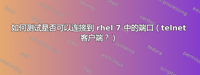 如何测试是否可以连接到 rhel 7 中的端口（telnet 客户端？）