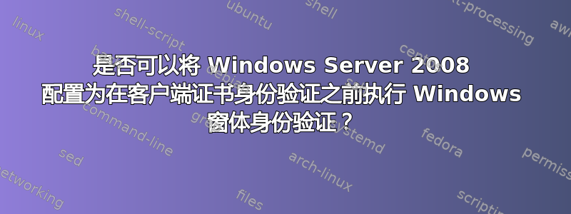 是否可以将 Windows Server 2008 配置为在客户端证书身份验证之前执行 Windows 窗体身份验证？