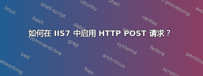 如何在 IIS7 中启用 HTTP POST 请求？