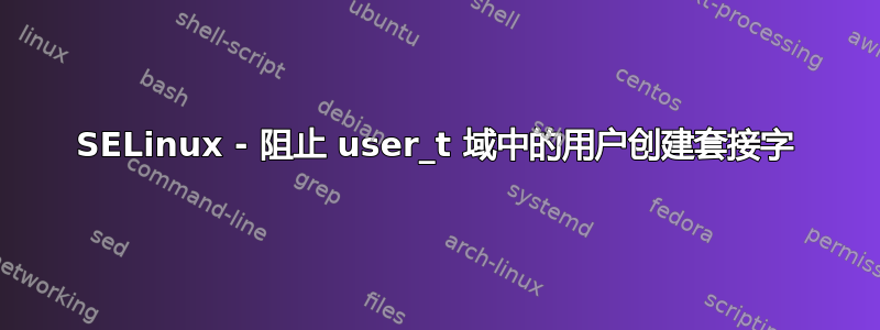 SELinux - 阻止 user_t 域中的用户创建套接字