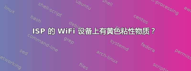 ISP 的 WiFi 设备上有黄色粘性物质？