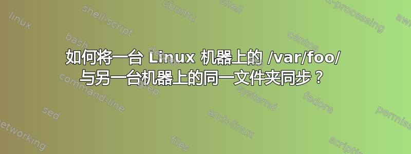 如何将一台 Linux 机器上的 /var/foo/ 与另一台机器上的同一文件夹同步？