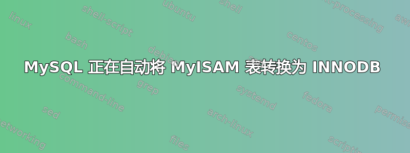 MySQL 正在自动将 MyISAM 表转换为 INNODB