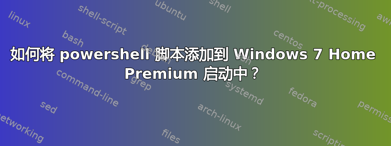 如何将 powershell 脚本添加到 Windows 7 Home Premium 启动中？