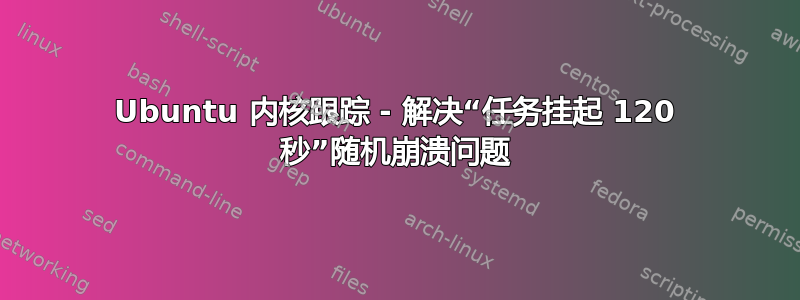 Ubuntu 内核跟踪 - 解决“任务挂起 120 秒”随机崩溃问题