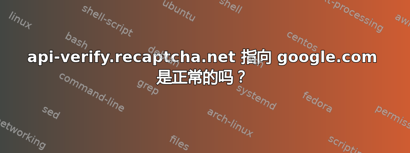 api-verify.recaptcha.net 指向 google.com 是正常的吗？