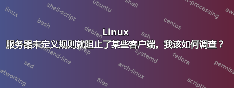 Linux 服务器未定义规则就阻止了某些客户端。我该如何调查？