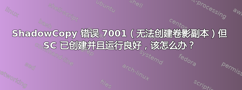 ShadowCopy 错误 7001（无法创建卷影副本）但 SC 已创建并且运行良好，该怎么办？