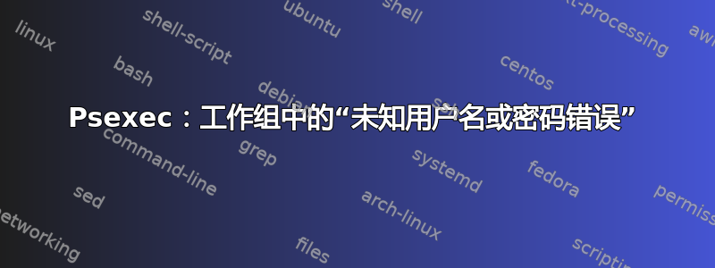 Psexec：工作组中的“未知用户名或密码错误”