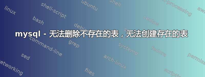 mysql - 无法删除不存在的表，无法创建存在的表