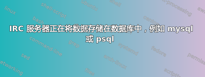 IRC 服务器正在将数据存储在数据库中，例如 mysql 或 psql 