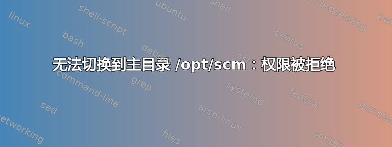 无法切换到主目录 /opt/scm：权限被拒绝