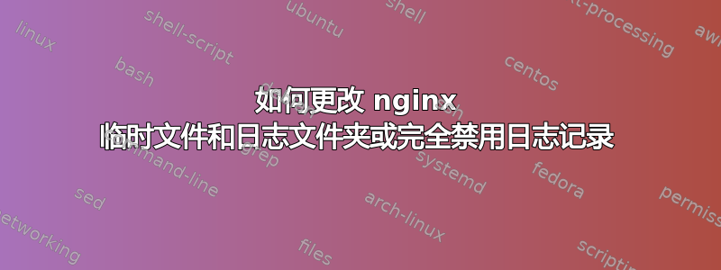 如何更改 nginx 临时文件和日志文件夹或完全禁用日志记录