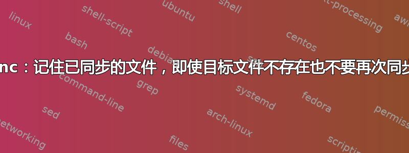 rsync：记住已同步的文件，即使目标文件不存在也不要再次同步？