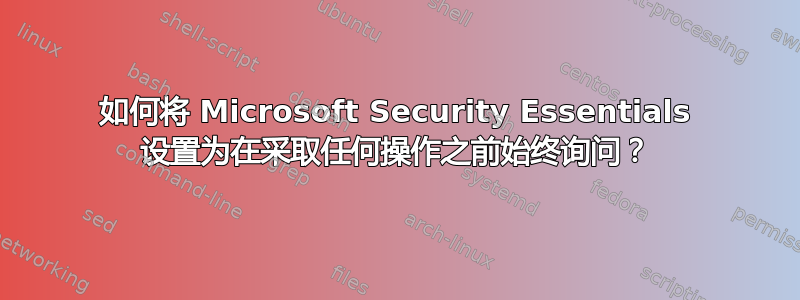 如何将 Microsoft Security Essentials 设置为在采取任何操作之前始终询问？