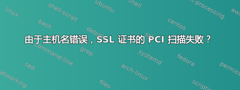 由于主机名错误，SSL 证书的 PCI 扫描失败？