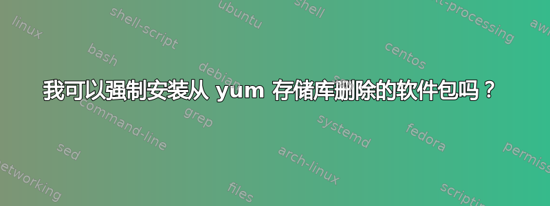 我可以强制安装从 yum 存储库删除的软件包吗？