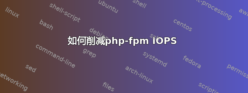 如何削减php-fpm IOPS