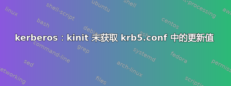 kerberos：kinit 未获取 krb5.conf 中的更新值