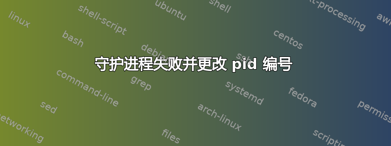 守护进程失败并更改 pid 编号