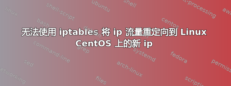 无法使用 iptables 将 ip 流量重定向到 Linux CentOS 上的新 ip