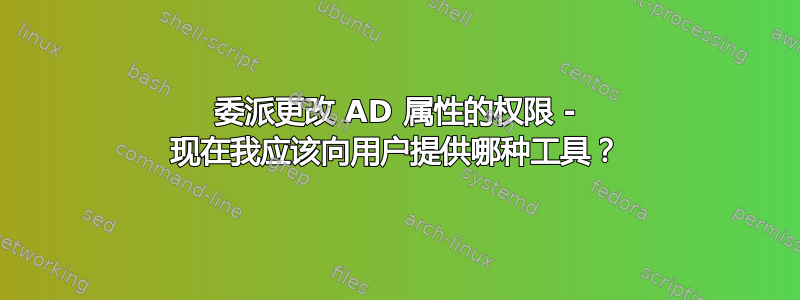 委派更改 AD 属性的权限 - 现在我应该向用户提供哪种工具？