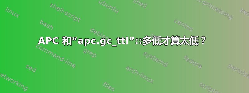 APC 和“apc.gc_ttl”::多低才算太低？